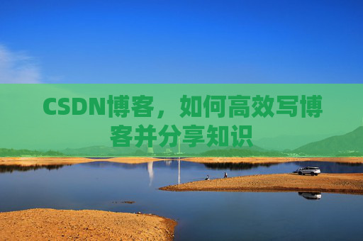 CSDN博客，如何高效写博客并分享知识