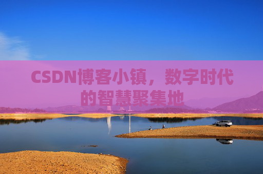 CSDN博客小镇，数字时代的智慧聚集地